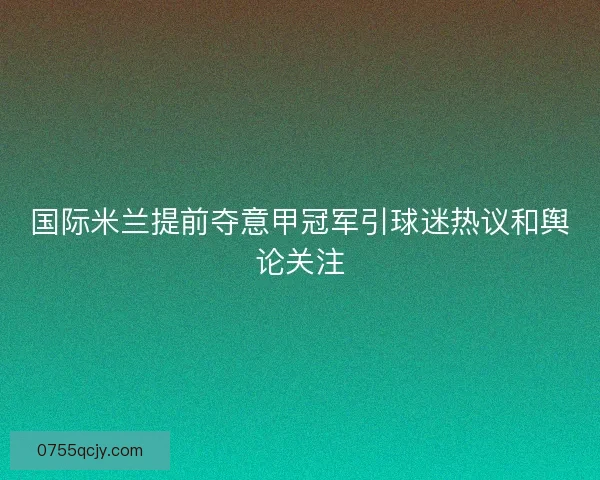 国际米兰提前夺意甲冠军引球迷热议和舆论关注