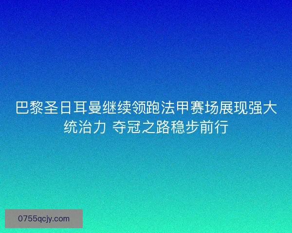 巴黎圣日耳曼继续领跑法甲赛场展现强大统治力 夺冠之路稳步前行