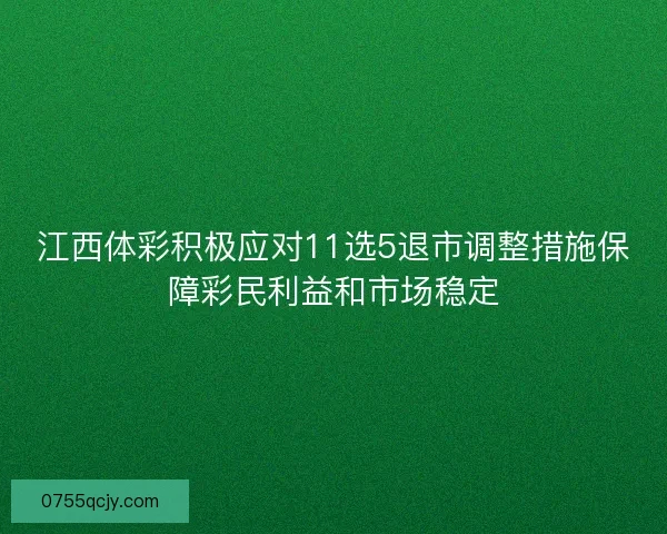 江西体彩积极应对11选5退市调整措施保障彩民利益和市场稳定
