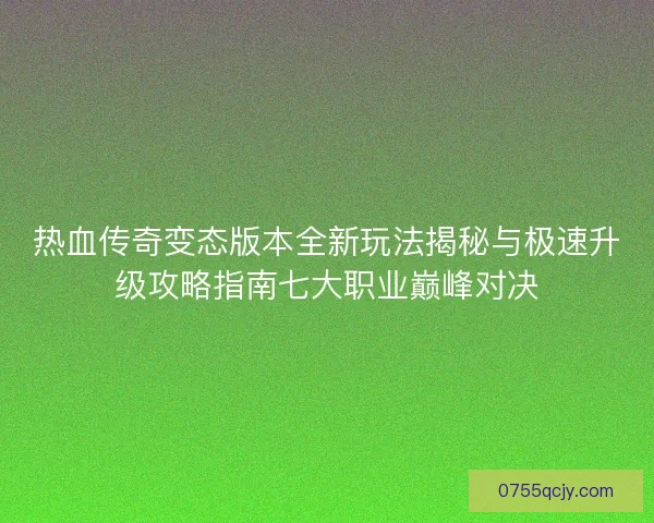 热血传奇变态版本全新玩法揭秘与极速升级攻略指南七大职业巅峰对决