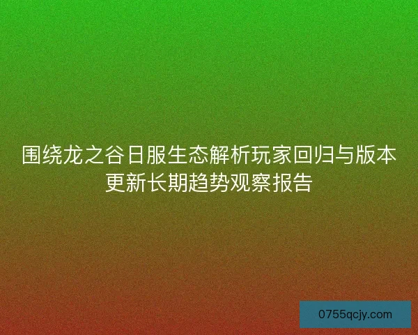 围绕龙之谷日服生态解析玩家回归与版本更新长期趋势观察报告