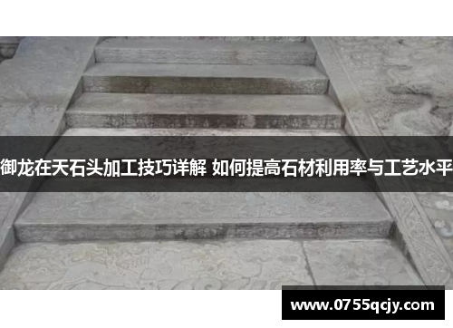 御龙在天石头加工技巧详解 如何提高石材利用率与工艺水平