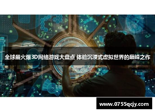 全球最火爆3D网络游戏大盘点 体验沉浸式虚拟世界的巅峰之作