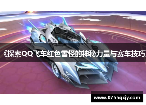 《探索QQ飞车红色雪怪的神秘力量与赛车技巧》